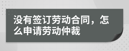 沒有簽訂勞動合同，怎么申請勞動仲裁