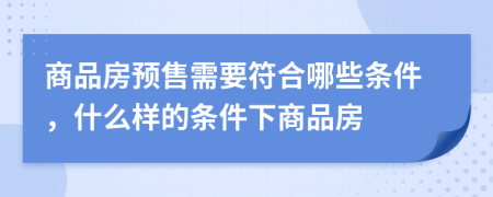 商品房預(yù)售需要符合哪些條件，什么樣的條件下商品房