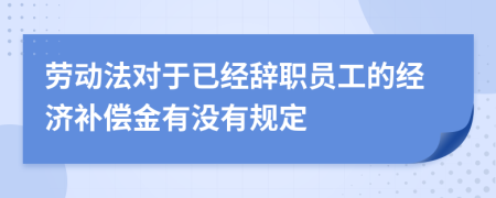 勞動法對于已經(jīng)辭職員工的經(jīng)濟(jì)補(bǔ)償金有沒有規(guī)定