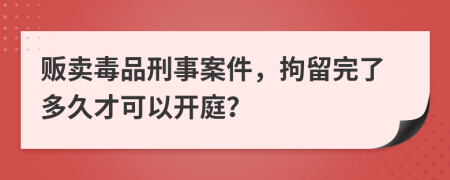 販賣毒品刑事案件，拘留完了多久才可以開庭？