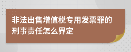 非法出售增值稅專用發(fā)票罪的刑事責(zé)任怎么界定