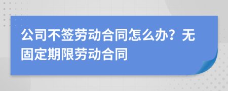 公司不簽勞動(dòng)合同怎么辦？無固定期限勞動(dòng)合同
