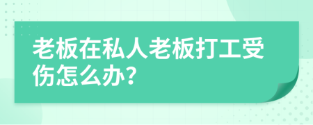 老板在私人老板打工受傷怎么辦？