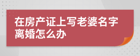 在房產(chǎn)證上寫老婆名字離婚怎么辦