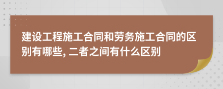 建設工程施工合同和勞務施工合同的區(qū)別有哪些, 二者之間有什么區(qū)別