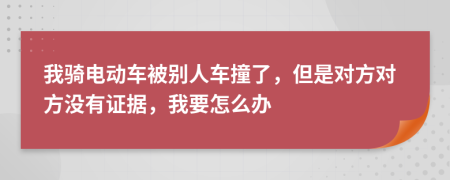 我騎電動車被別人車撞了，但是對方對方?jīng)]有證據(jù)，我要怎么辦