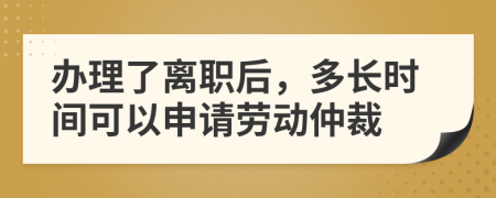 辦理了離職后，多長(zhǎng)時(shí)間可以申請(qǐng)勞動(dòng)仲裁