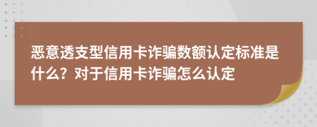 惡意透支型信用卡詐騙數(shù)額認定標準是什么？對于信用卡詐騙怎么認定