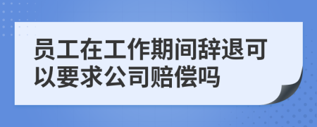 員工在工作期間辭退可以要求公司賠償嗎