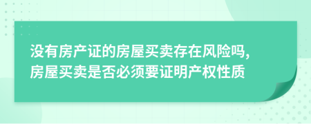 沒有房產(chǎn)證的房屋買賣存在風險嗎, 房屋買賣是否必須要證明產(chǎn)權(quán)性質(zhì)