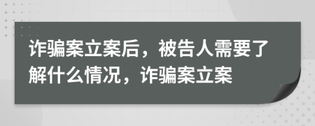 詐騙案立案后，被告人需要了解什么情況，詐騙案立案
