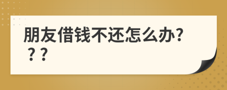朋友借錢不還怎么辦? ? ?