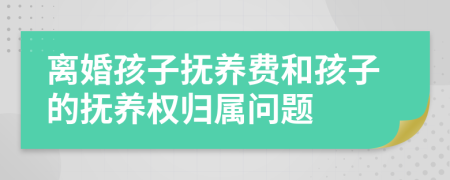離婚孩子撫養(yǎng)費(fèi)和孩子的撫養(yǎng)權(quán)歸屬問題