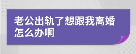 老公出軌了想跟我離婚怎么辦啊