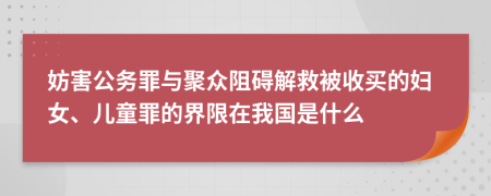妨害公務(wù)罪與聚眾阻礙解救被收買(mǎi)的婦女、兒童罪的界限在我國(guó)是什么