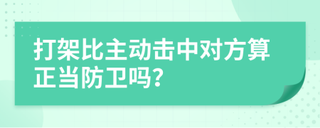 打架比主動(dòng)擊中對方算正當(dāng)防衛(wèi)嗎？