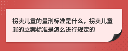 拐賣兒童的量刑標(biāo)準(zhǔn)是什么，拐賣兒童罪的立案標(biāo)準(zhǔn)是怎么進行規(guī)定的