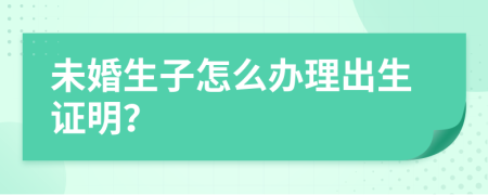 未婚生子怎么辦理出生證明？