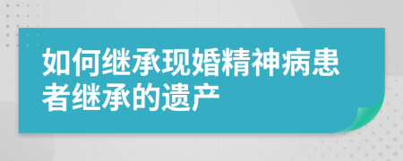 如何繼承現(xiàn)婚精神病患者繼承的遺產(chǎn)