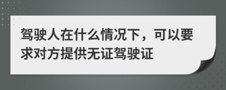 駕駛?cè)嗽谑裁辞闆r下，可以要求對(duì)方提供無(wú)證駕駛證
