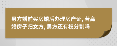 男方婚前買房婚后辦理房產(chǎn)證, 若離婚房子歸女方, 男方還有權分割嗎