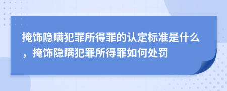 掩飾隱瞞犯罪所得罪的認定標準是什么，掩飾隱瞞犯罪所得罪如何處罰