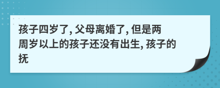孩子四歲了, 父母離婚了, 但是兩周歲以上的孩子還沒有出生, 孩子的撫