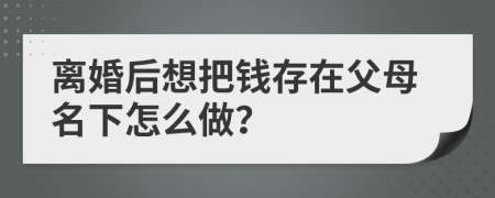 離婚后想把錢存在父母名下怎么做？
