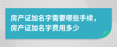 房產(chǎn)證加名字需要哪些手續(xù)，房產(chǎn)證加名字費(fèi)用多少