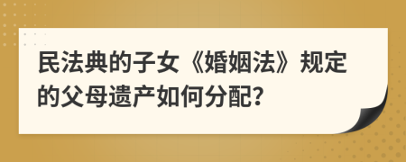 民法典的子女《婚姻法》規(guī)定的父母遺產(chǎn)如何分配？