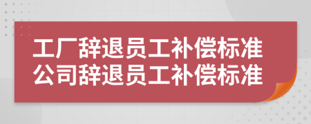 工廠辭退員工補償標(biāo)準(zhǔn)公司辭退員工補償標(biāo)準(zhǔn)