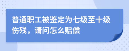 普通職工被鑒定為七級至十級傷殘，請問怎么賠償