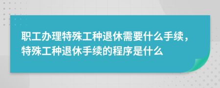 職工辦理特殊工種退休需要什么手續(xù)，特殊工種退休手續(xù)的程序是什么