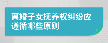 離婚子女撫養(yǎng)權(quán)糾紛應(yīng)遵循哪些原則