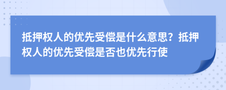 抵押權(quán)人的優(yōu)先受償是什么意思？抵押權(quán)人的優(yōu)先受償是否也優(yōu)先行使