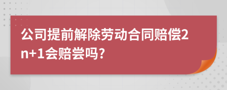 公司提前解除勞動(dòng)合同賠償2n+1會(huì)賠嘗嗎?