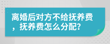 離婚后對方不給撫養(yǎng)費，撫養(yǎng)費怎么分配？