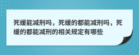 死緩能減刑嗎，死緩的都能減刑嗎，死緩的都能減刑的相關(guān)規(guī)定有哪些