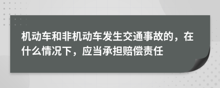 機(jī)動(dòng)車和非機(jī)動(dòng)車發(fā)生交通事故的，在什么情況下，應(yīng)當(dāng)承擔(dān)賠償責(zé)任