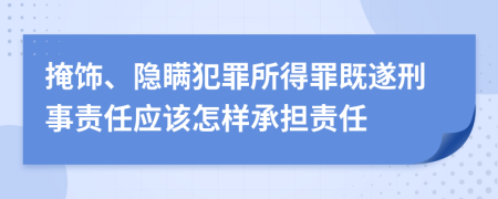 掩飾、隱瞞犯罪所得罪既遂刑事責(zé)任應(yīng)該怎樣承擔(dān)責(zé)任