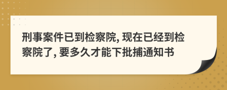 刑事案件已到檢察院, 現(xiàn)在已經到檢察院了, 要多久才能下批捕通知書