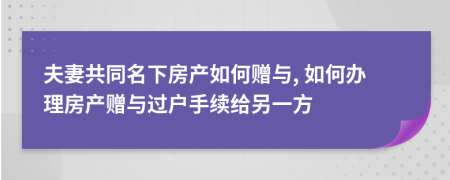 夫妻共同名下房產(chǎn)如何贈與, 如何辦理房產(chǎn)贈與過戶手續(xù)給另一方