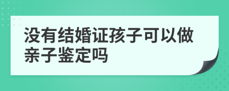 沒有結(jié)婚證孩子可以做親子鑒定嗎