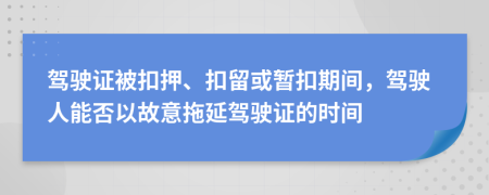 駕駛證被扣押、扣留或暫扣期間，駕駛人能否以故意拖延駕駛證的時間
