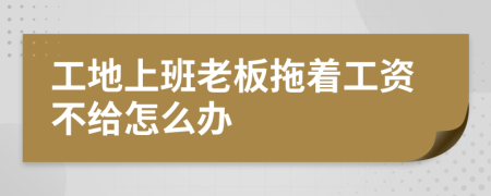 工地上班老板拖著工資不給怎么辦