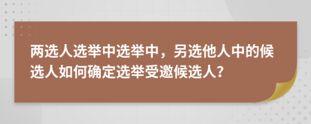 兩選人選舉中選舉中，另選他人中的候選人如何確定選舉受邀候選人？