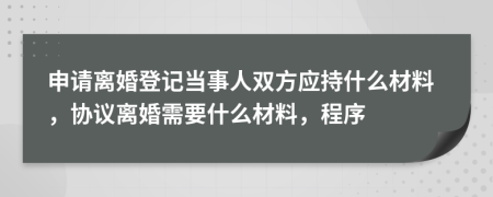 申請離婚登記當事人雙方應(yīng)持什么材料，協(xié)議離婚需要什么材料，程序
