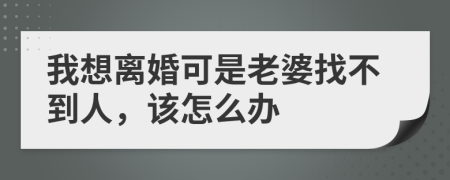 我想離婚可是老婆找不到人，該怎么辦