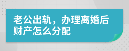 老公出軌，辦理離婚后財(cái)產(chǎn)怎么分配