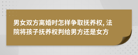 男女雙方離婚時怎樣爭取撫養(yǎng)權(quán), 法院將孩子撫養(yǎng)權(quán)判給男方還是女方